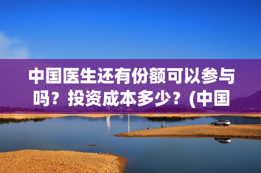 中国医生还有份额可以参与吗？投资成本多少？(中国医生有资源吗)