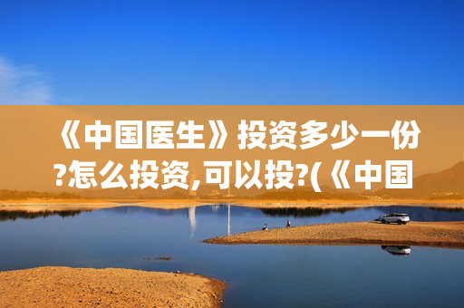 《中国医生》投资多少一份?怎么投资,可以投?(《中国医生》口碑)
