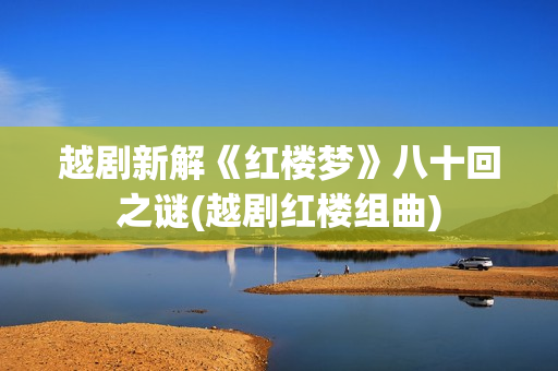 越剧新解《红楼梦》八十回之谜(越剧红楼组曲)