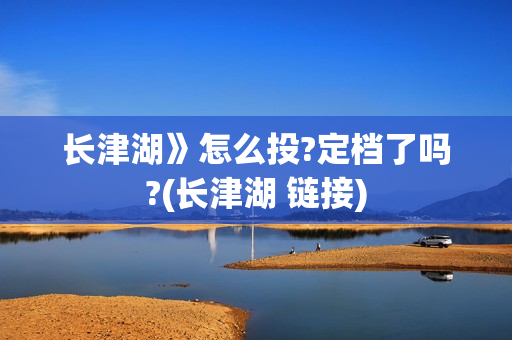 长津湖》怎么投?定档了吗?(长津湖 链接) 长津湖》怎么投?定档了吗?(长津湖 链接)
