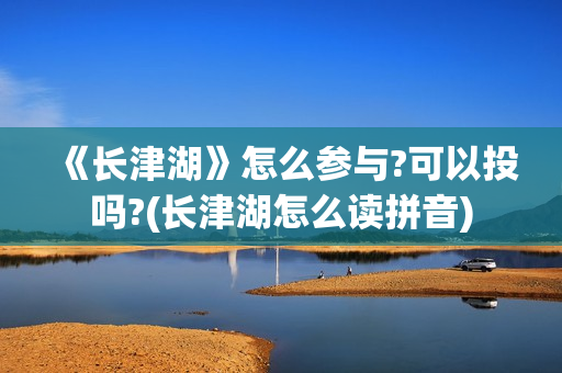 《长津湖》怎么参与?可以投吗?(长津湖怎么读拼音) 《长津湖》怎么参与?可以投吗?(长津湖怎么读拼音)