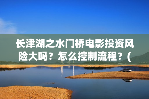 长津湖之水门桥电影投资风险大吗？怎么控制流程？(长津湖之水门桥观后感)