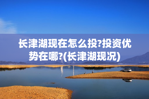 长津湖现在怎么投?投资优势在哪?(长津湖现况)