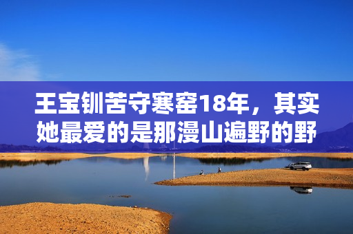 王宝钏苦守寒窑18年，其实她最爱的是那漫山遍野的野菜