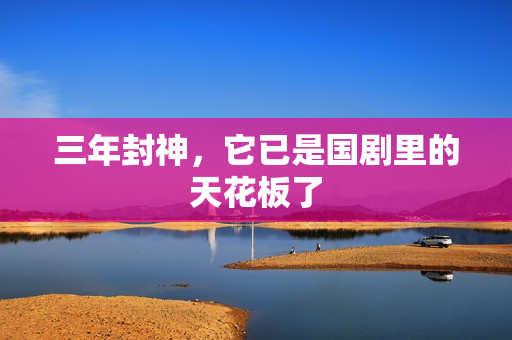 三年封神，它已是国剧里的天花板了