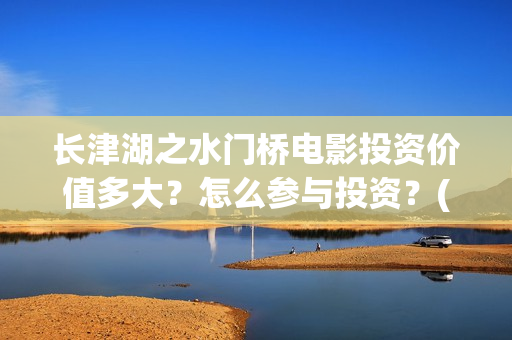 长津湖之水门桥电影投资价值多大？怎么参与投资？(长津湖之水门桥票房)