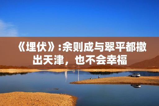 《埋伏》:余则成与翠平都撤出天津，也不会幸福