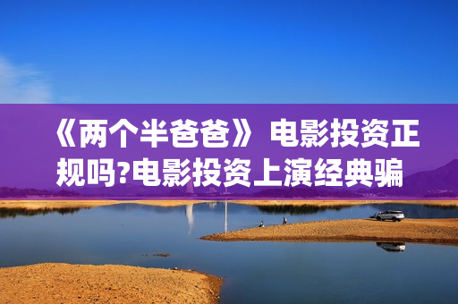 《两个半爸爸》 电影投资正规吗?电影投资上演经典骗局?(两个半爸爸贺岁档)
