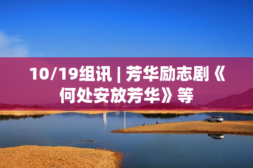 10/19组讯 | 芳华励志剧《何处安放芳华》等