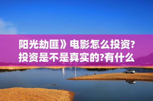 阳光劫匪》电影怎么投资?投资是不是真实的?有什么优势?(阳光劫匪大电影)