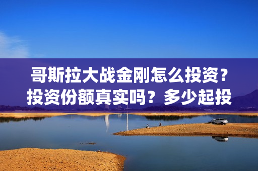 哥斯拉大战金刚怎么投资?投资份额真实吗?多少起投?(哥斯拉大战金刚1免费完整版) 哥斯拉大战金刚怎么投资?投资份额真实吗?多少起投?(哥斯拉大战金刚1免费完整版)