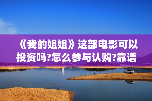 《我的姐姐》这部电影可以投资吗?怎么参与认购?靠谱吗?(《我的姐姐》口碑)