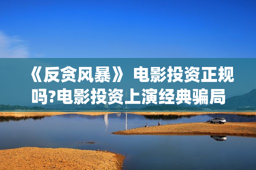 《反贪风暴》 电影投资正规吗?电影投资上演经典骗局?(反贪风暴电视剧全集免费观看)