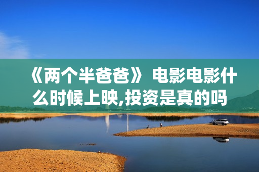 《两个半爸爸》 电影电影什么时候上映,投资是真的吗？(两个半爸爸演员表)
