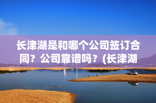 长津湖是和哪个公司签订合同？公司靠谱吗？(长津湖是哪个军)