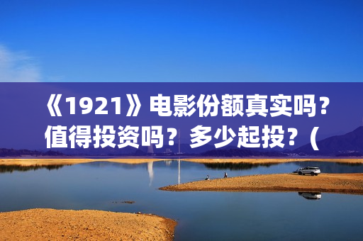 《1921》电影份额真实吗？值得投资吗？多少起投？(《1921》电影完整版)