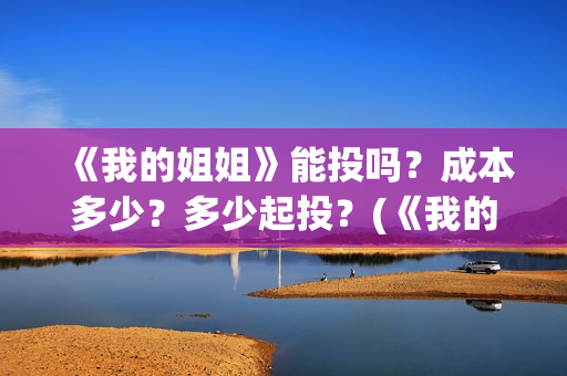 《我的姐姐》能投吗？成本多少？多少起投？(《我的姐姐》:女性议题的戏剧化表达)