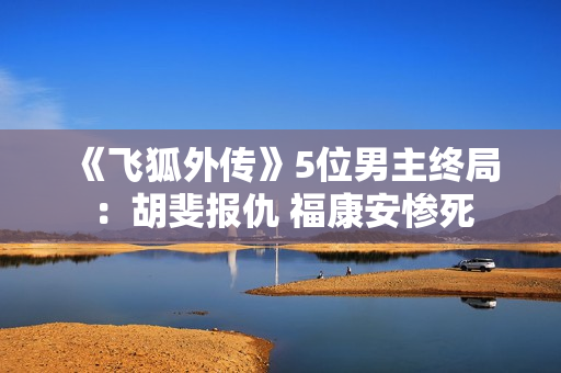 《飞狐外传》5位男主终局：胡斐报仇 福康安惨死