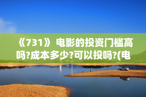 《731》 电影的投资门槛高吗?成本多少?可以投吗?(电影得闲谨致在线观看)