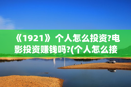 《1921》 个人怎么投资?电影投资赚钱吗?(个人怎么接外贸订单)