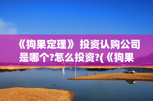 《狗果定理》 投资认购公司是哪个?怎么投资?(《狗果定理》大结局)