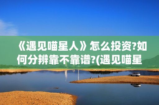 《遇见喵星人》怎么投资?如何分辨靠不靠谱?(遇见喵星人演员名单)