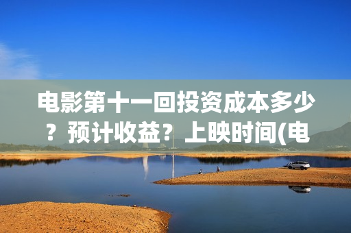 电影第十一回投资成本多少？预计收益？上映时间(电影第十一回投屏观看)