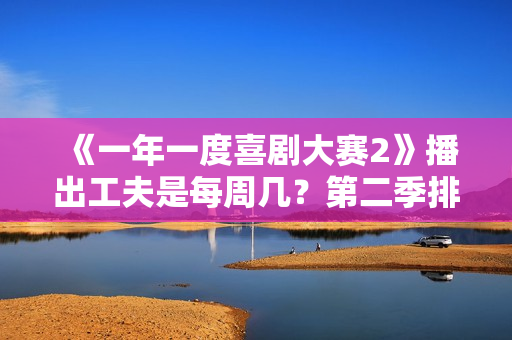 《一年一度喜剧大赛2》播出工夫是每周几？第二季排名若何？谁是大本钟？