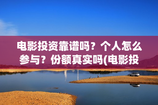 电影投资靠谱吗?个人怎么参与?份额真实吗(电影投资可靠吗?会不会骗我) 电影投资靠谱吗?个人怎么参与?份额真实吗(电影投资可靠吗?会不会骗我)