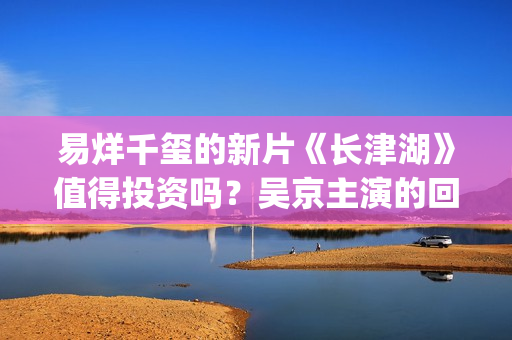 易烊千玺的新片《长津湖》值得投资吗？吴京主演的回报率高吗？个人如何参与电影投资？(易烊千玺新片演技获赞)