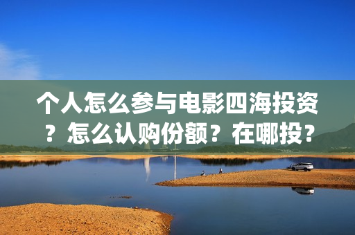 个人怎么参与电影四海投资？怎么认购份额？在哪投？(个人怎么参与电影投资)