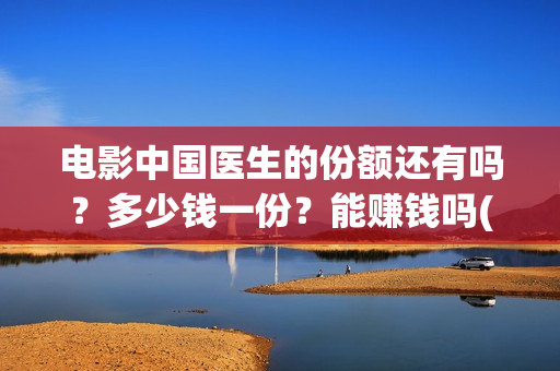 电影中国医生的份额还有吗?多少钱一份?能赚钱吗(电影中国医生的导演是谁) 电影中国医生的份额还有吗?多少钱一份?能赚钱吗(电影中国医生的导演是谁)