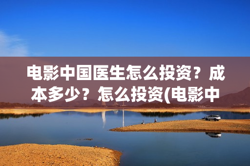 电影中国医生怎么投资？成本多少？怎么投资(电影中国医生怎么拍的)