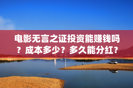 电影无言之证投资能赚钱吗？成本多少？多久能分红？(电影无言之证投资)