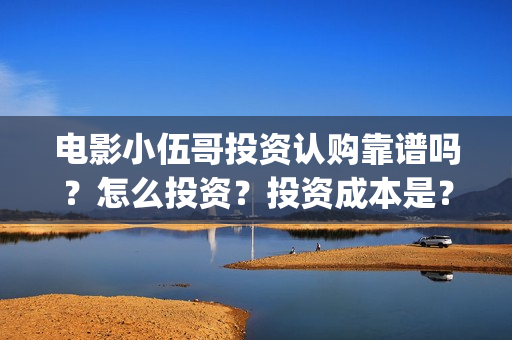 电影小伍哥投资认购靠谱吗？怎么投资？投资成本是？(电影小伍哥是哪家公司制片的)