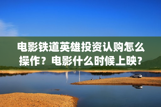 电影铁道英雄投资认购怎么操作？电影什么时候上映？(《铁道英雄》预告)