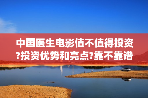 中国医生电影值不值得投资?投资优势和亮点?靠不靠谱?(中国医生的电影是什么)