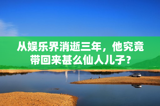 从娱乐界消逝三年，他究竟带回来甚么仙人儿子？