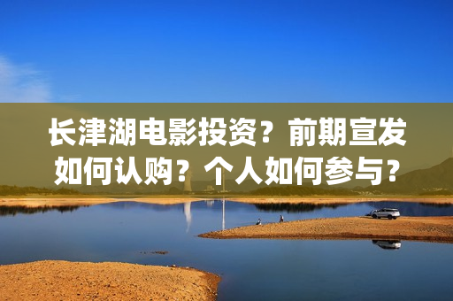 长津湖电影投资?前期宣发如何认购?个人如何参与?(长津湖电影投资了多少亿) 长津湖电影投资?前期宣发如何认购?个人如何参与?(长津湖电影投资了多少亿)