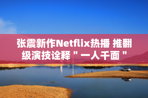 张震新作Netflix热播 推翻级演技诠释"一人千面" 张震新作Netflix热播 推翻级演技诠释"一人千面"