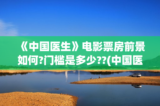 《中国医生》电影票房前景如何?门槛是多少??(中国医生电影免费观看完整版)