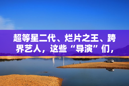 超等星二代、烂片之王、跨界艺人，这些“导演”们，值得培植吗？