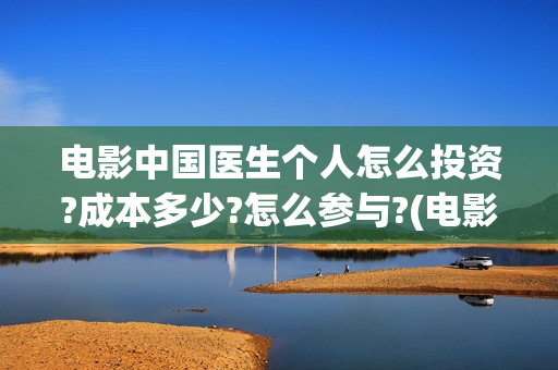 电影中国医生个人怎么投资?成本多少?怎么参与?(电影中国医生讲述)