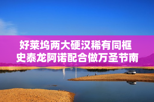 好莱坞两大硬汉稀有同框 史泰龙阿诺配合做万圣节南瓜