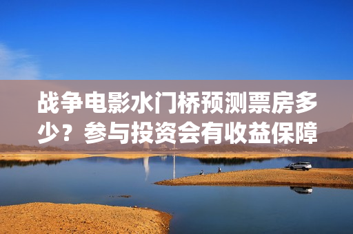 战争电影水门桥预测票房多少？参与投资会有收益保障吗?多少起投？(水门桥电影导演)