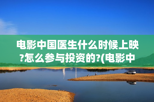 电影中国医生什么时候上映?怎么参与投资的?(电影中国医生什么时候上映)