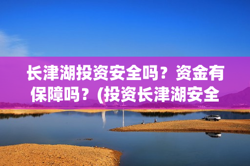 长津湖投资安全吗？资金有保障吗？(投资长津湖安全吗)
