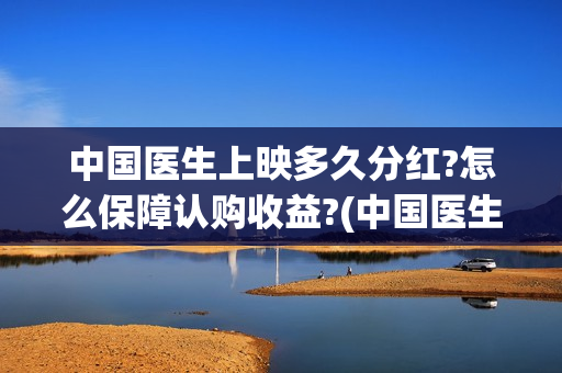 中国医生上映多久分红?怎么保障认购收益?(中国医生上映日期)
