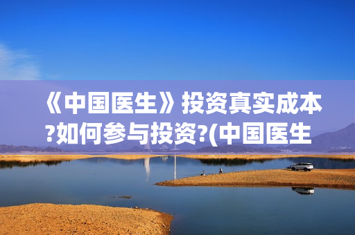 《中国医生》投资真实成本?如何参与投资?(中国医生2021首映网)