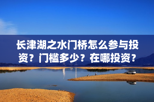 长津湖之水门桥怎么参与投资？门槛多少？在哪投资？(长津湖之水门桥观后感)